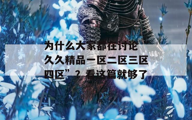 为什么大家都在讨论“久久精品一区二区三区四区”？看这篇就够了
