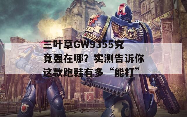 三叶草GW9355究竟强在哪？实测告诉你这款跑鞋有多“能打”