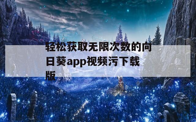 轻松获取无限次数的向日葵app视频污下载版