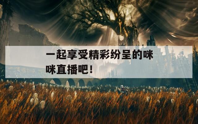 一起享受精彩纷呈的咪咪直播吧！