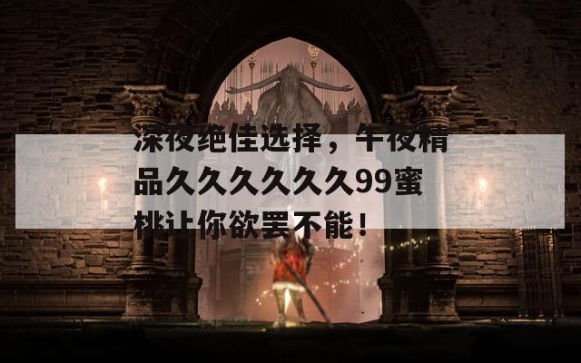 深夜绝佳选择，午夜精品久久久久久久99蜜桃让你欲罢不能！
