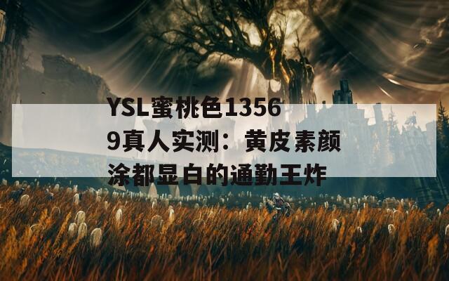 YSL蜜桃色13569真人实测：黄皮素颜涂都显白的通勤王炸