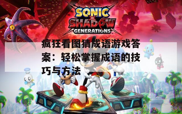 疯狂看图猜成语游戏答案：轻松掌握成语的技巧与方法
