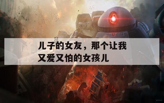 儿子的女友，那个让我又爱又怕的女孩儿
