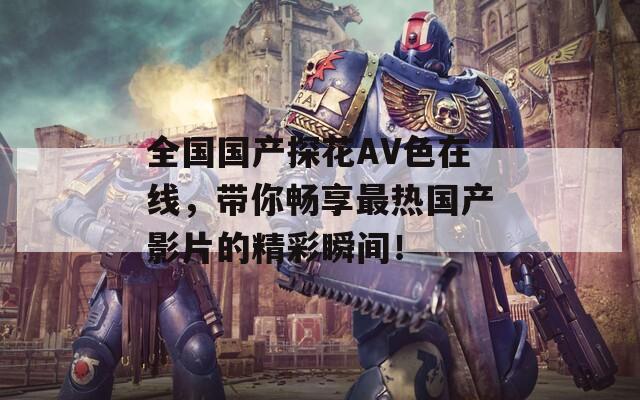 全国国产探花AV色在线，带你畅享最热国产影片的精彩瞬间！