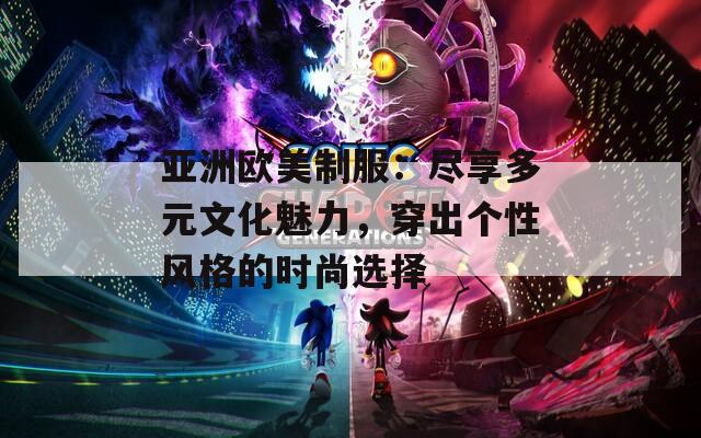 亚洲欧美制服：尽享多元文化魅力，穿出个性风格的时尚选择