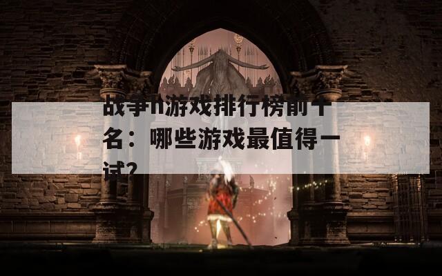 战争h游戏排行榜前十名：哪些游戏最值得一试？