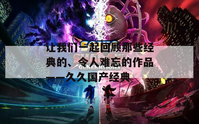让我们一起回顾那些经典的、令人难忘的作品——久久国产经典