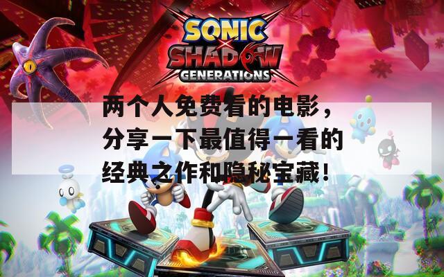 两个人免费看的电影，分享一下最值得一看的经典之作和隐秘宝藏！