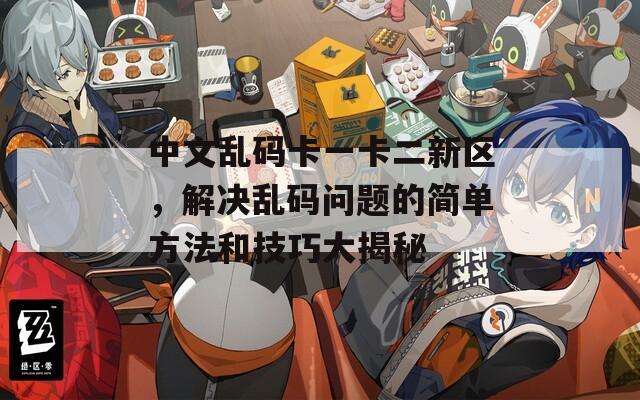 中文乱码卡一卡二新区，解决乱码问题的简单方法和技巧大揭秘