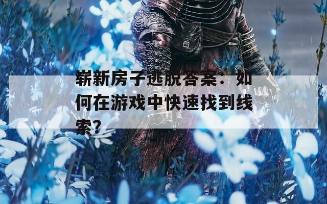 崭新房子逃脱答案：如何在游戏中快速找到线索？