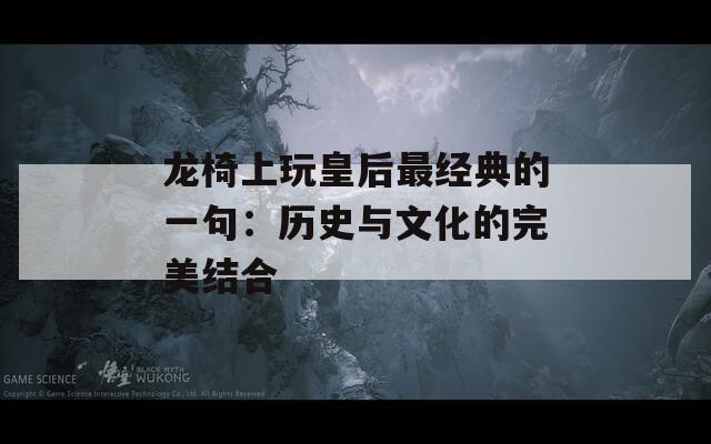 龙椅上玩皇后最经典的一句：历史与文化的完美结合
