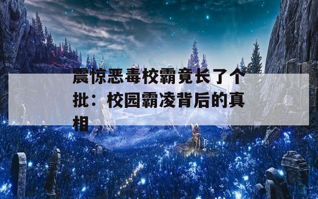 震惊恶毒校霸竟长了个批：校园霸凌背后的真相