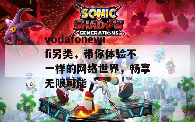 vodafonewifi另类，带你体验不一样的网络世界，畅享无限可能