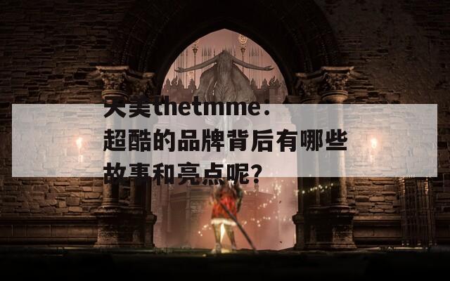 天美thetmme：超酷的品牌背后有哪些故事和亮点呢？