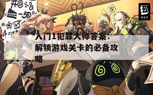 入门1犯罪大师答案：解锁游戏关卡的必备攻略
