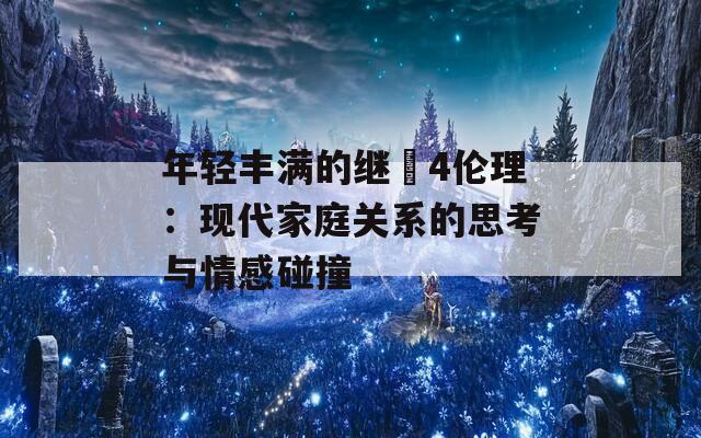 年轻丰满的继牳4伦理：现代家庭关系的思考与情感碰撞