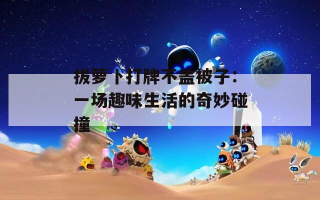 拔萝卜打牌不盖被子：一场趣味生活的奇妙碰撞