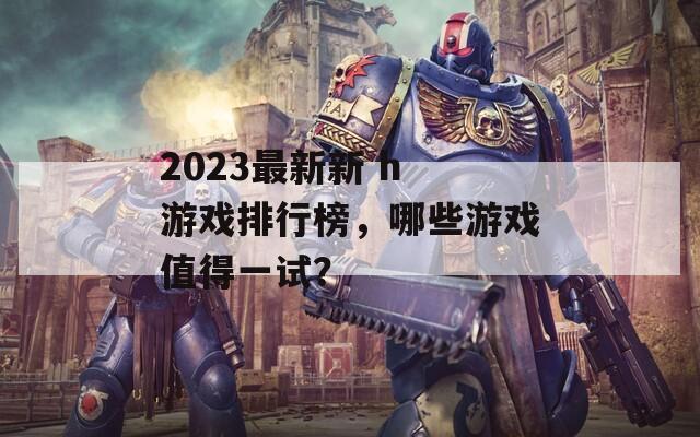 2023最新新 h 游戏排行榜，哪些游戏值得一试？