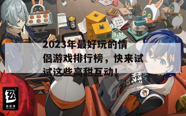 2023年最好玩的情侣游戏排行榜，快来试试这些高甜互动！