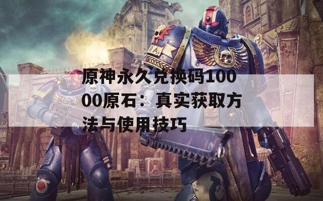 原神永久兑换码10000原石：真实获取方法与使用技巧