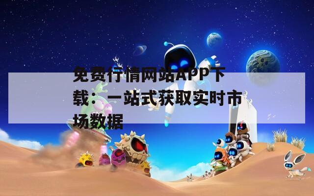 免费行情网站APP下载：一站式获取实时市场数据