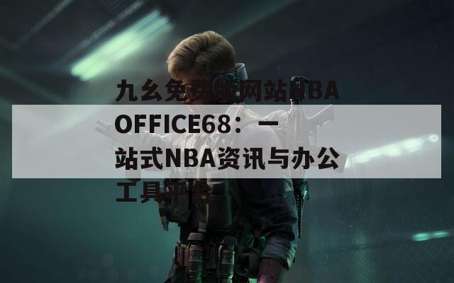 九幺免费版网站NBAOFFICE68：一站式NBA资讯与办公工具平台
