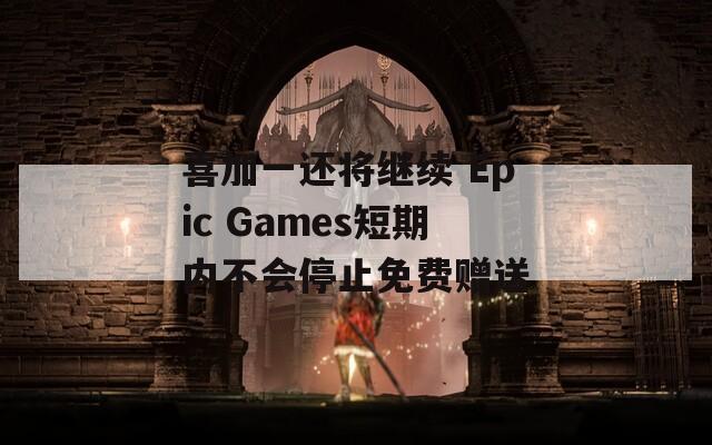 喜加一还将继续 Epic Games短期内不会停止免费赠送