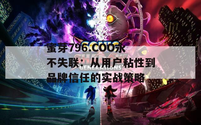 蜜芽796.COO永不失联：从用户粘性到品牌信任的实战策略