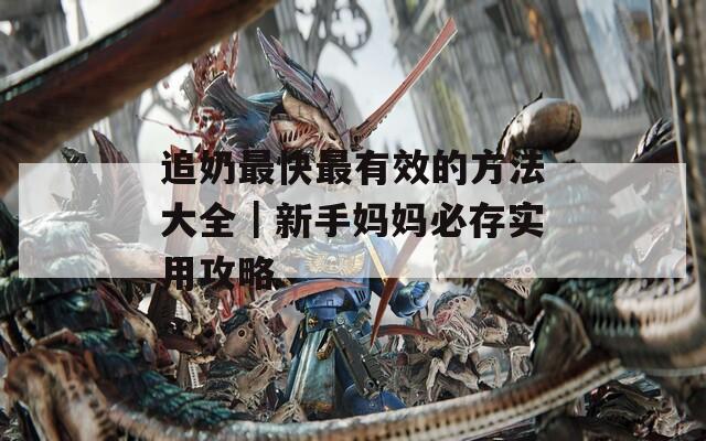 追奶最快最有效的方法大全｜新手妈妈必存实用攻略