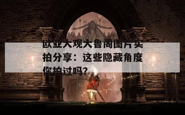 欧亚大观大鲁阁图片实拍分享：这些隐藏角度你拍过吗？