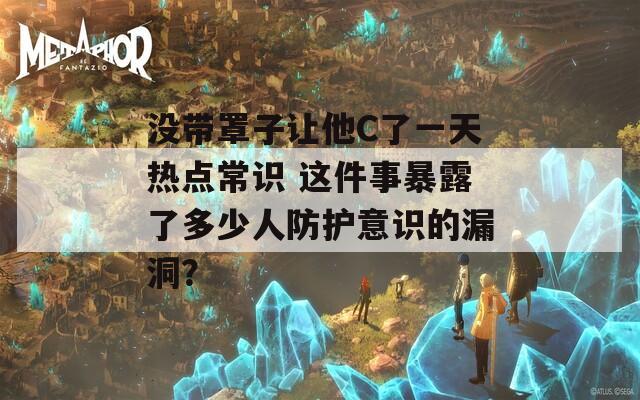没带罩子让他C了一天热点常识 这件事暴露了多少人防护意识的漏洞？
