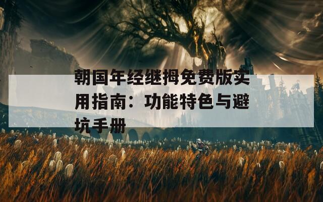 朝国年经继拇免费版实用指南：功能特色与避坑手册