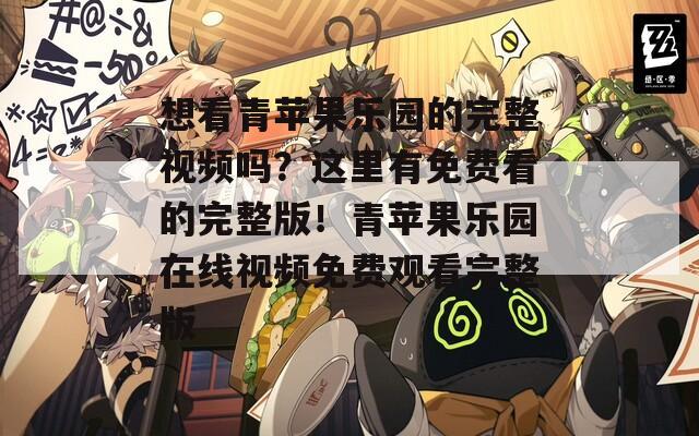 想看青苹果乐园的完整视频吗？这里有免费看的完整版！青苹果乐园在线视频免费观看完整版