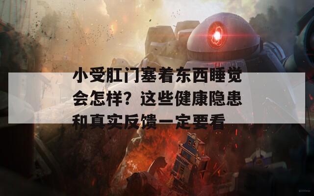 小受肛门塞着东西睡觉会怎样？这些健康隐患和真实反馈一定要看