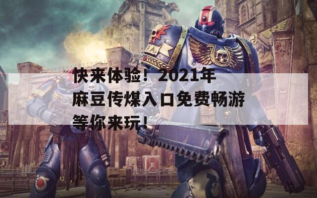 快来体验！2021年麻豆传煤入口免费畅游等你来玩！