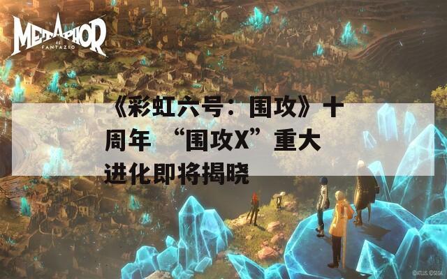 《彩虹六号：围攻》十周年 “围攻X”重大进化即将揭晓