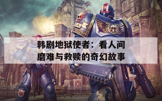 韩剧地狱使者：看人间磨难与救赎的奇幻故事
