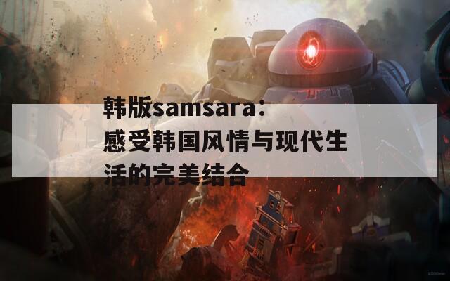 韩版samsara：感受韩国风情与现代生活的完美结合