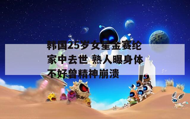 韩国25岁女星金赛纶家中去世 熟人曝身体不好曾精神崩溃