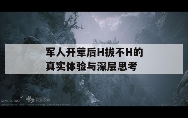 军人开荤后H拔不H的真实体验与深层思考