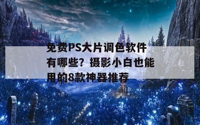 免费PS大片调色软件有哪些？摄影小白也能用的8款神器推荐