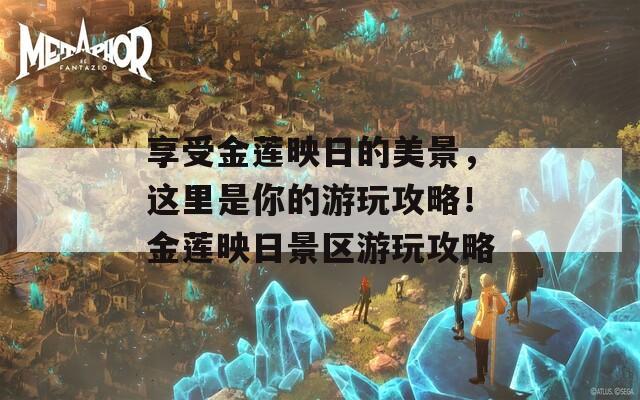 享受金莲映日的美景，这里是你的游玩攻略！金莲映日景区游玩攻略