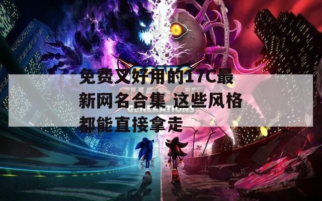 免费又好用的17C最新网名合集 这些风格都能直接拿走