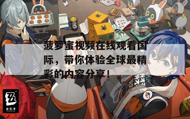 菠萝蜜视频在线观看国际，带你体验全球最精彩的内容分享！