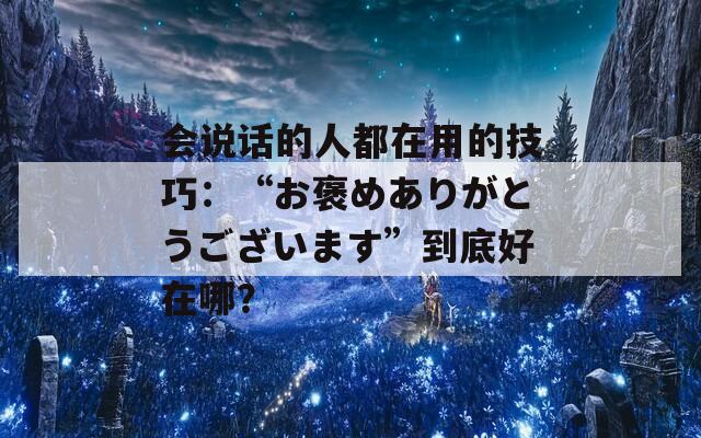 会说话的人都在用的技巧：“お褒めありがとうございます”到底好在哪？