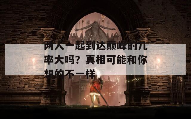 两人一起到达巅峰的几率大吗？真相可能和你想的不一样