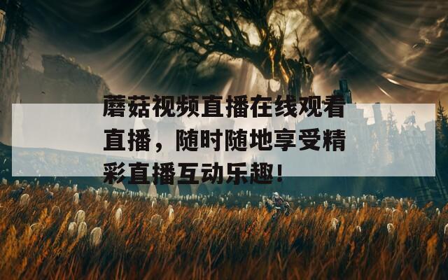 蘑菇视频直播在线观看直播，随时随地享受精彩直播互动乐趣！