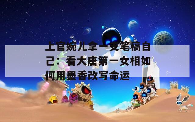 上官婉儿拿一支笔稿自己：看大唐第一女相如何用墨香改写命运