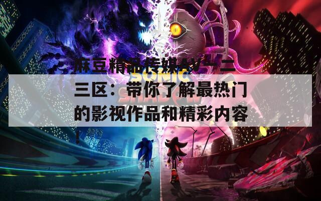 麻豆精品传媒AV一二三区：带你了解最热门的影视作品和精彩内容！